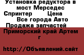 Установка редуктора в мост Мерседес Спринтер 906 › Цена ­ 99 000 - Все города Авто » Продажа запчастей   . Приморский край,Артем г.